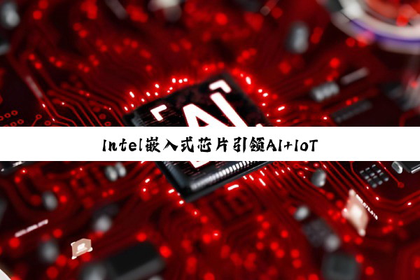 Intel嵌入式芯片引领AI+IoT新纪元：最新进展与未来趋势解析