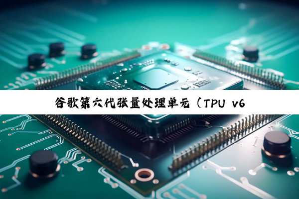 谷歌第六代张量处理单元（TPU v6）：引领嵌入式芯片在AI领域的最新热点