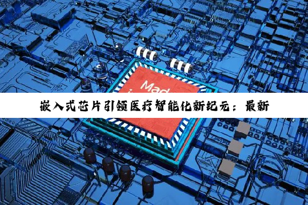 嵌入式芯片引领医疗智能化新纪元：最新技术热点与未来趋势