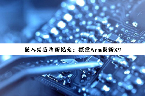嵌入式芯片新纪元：探索Arm最新X925与A725处理器在嵌入式系统中的应用与热点