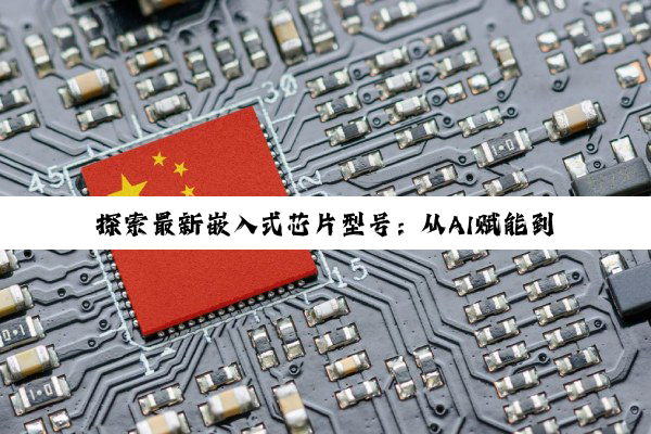 探索最新嵌入式芯片型号：从AI赋能到工业物联网的热门选择
