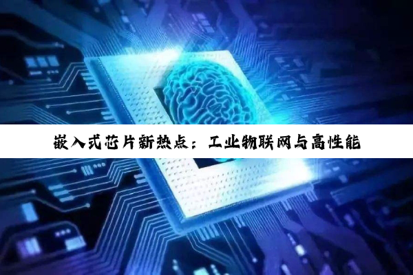 嵌入式芯片新热点：工业物联网与高性能嵌入式处理器的融合创新