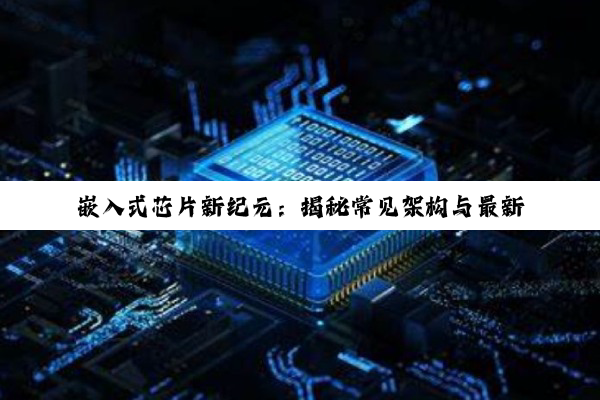 嵌入式芯片新纪元：揭秘常见架构与最新AI芯片热点