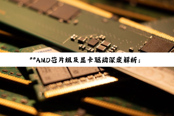 **AMD芯片组及显卡驱动深度解析：全方位指南助您打造高效稳定计算平台**
