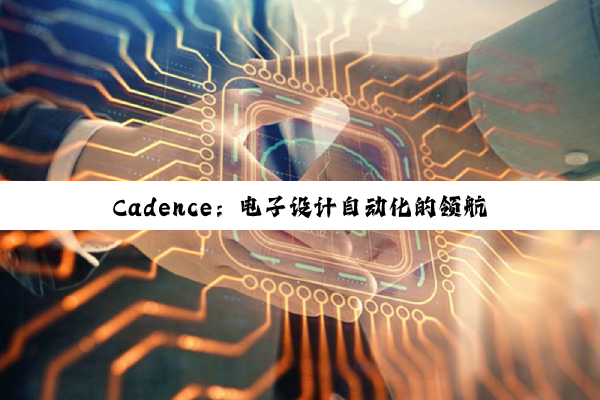 Cadence：电子设计自动化的领航者与梦想实现者