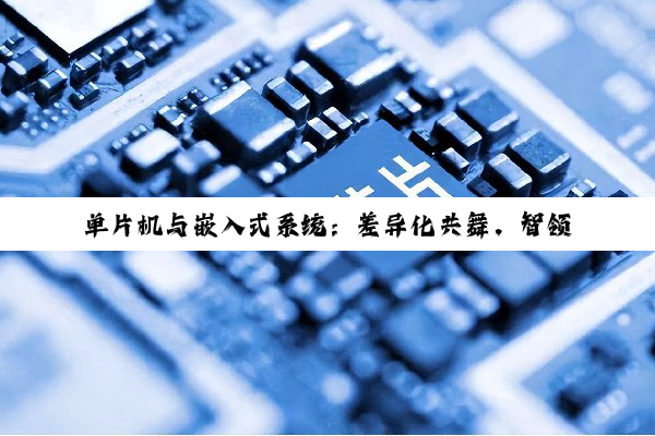单片机与嵌入式系统：差异化共舞，智领未来科技