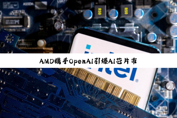 AMD携手OpenAI引爆AI芯片市场风云