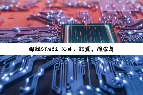 探(tàn)秘(mì)STM32 IO口(kǒu)：配(pèi)置(zhì)、操(cāo)作(zuò)与(yǔ)保(bǎo)护(hù)之(zhī)道(dào)